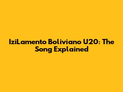 IziLamento Boliviano U20: The Song Explained
