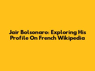 Jair Bolsonaro: Exploring His Profile On French Wikipedia