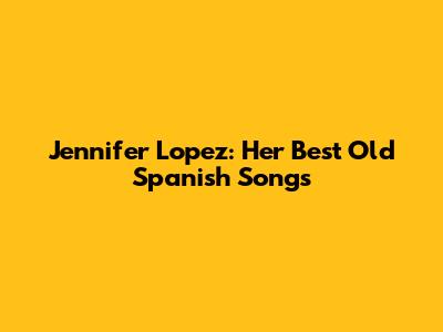 Jennifer Lopez: Her Best Old Spanish Songs