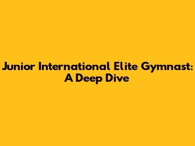 Junior International Elite Gymnast: A Deep Dive