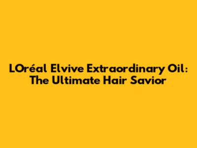 L'Oréal Elvive Extraordinary Oil: The Ultimate Hair Savior