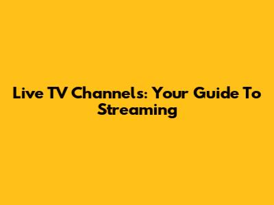 Live TV Channels: Your Guide To Streaming