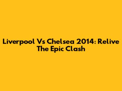 Liverpool Vs Chelsea 2014: Relive The Epic Clash