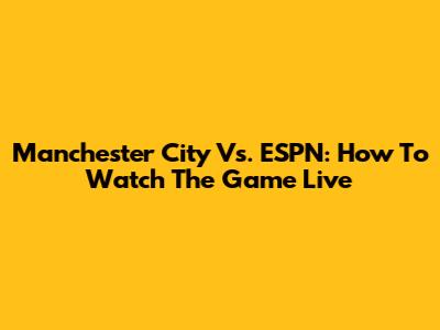 Manchester City Vs. ESPN: How To Watch The Game Live