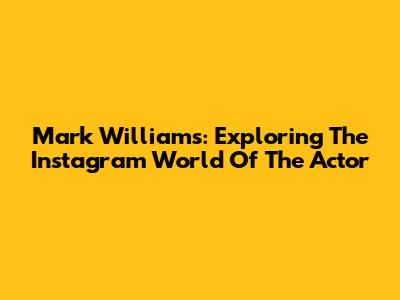 Mark Williams: Exploring The Instagram World Of The Actor
