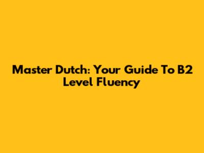 Master Dutch: Your Guide To B2 Level Fluency