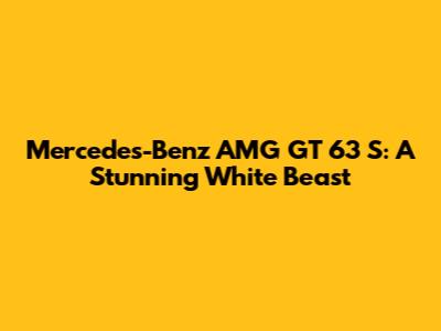 Mercedes-Benz AMG GT 63 S: A Stunning White Beast