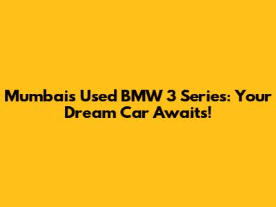 Mumbai's Used BMW 3 Series: Your Dream Car Awaits!