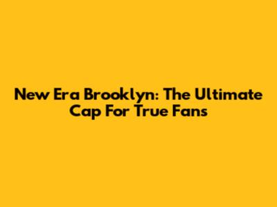 New Era Brooklyn: The Ultimate Cap For True Fans