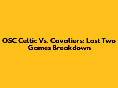 OSC Celtic Vs. Cavaliers: Last Two Games Breakdown