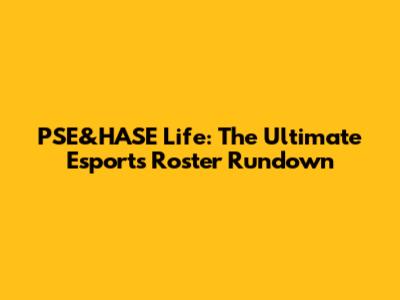 PSE&HASE Life: The Ultimate Esports Roster Rundown