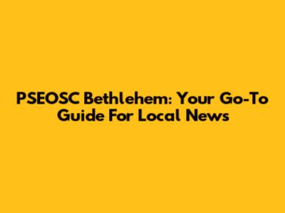 PSEOSC Bethlehem: Your Go-To Guide For Local News