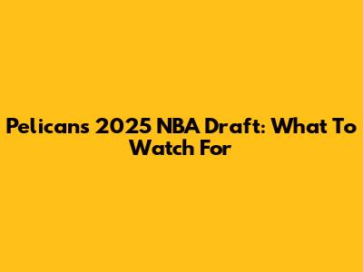 Pelicans 2025 NBA Draft: What To Watch For