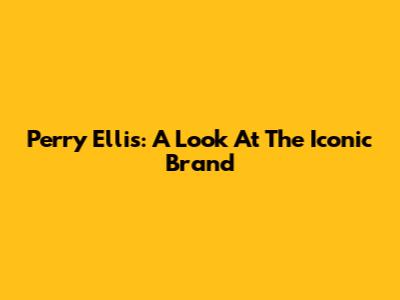 Perry Ellis: A Look At The Iconic Brand