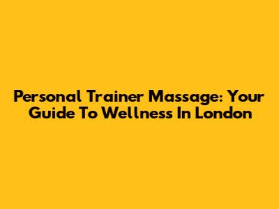 Personal Trainer Massage: Your Guide To Wellness In London