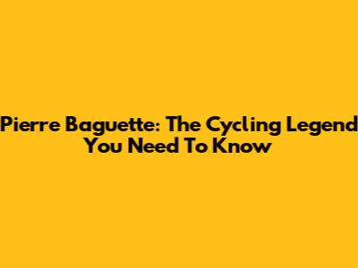 Pierre Baguette: The Cycling Legend You Need To Know