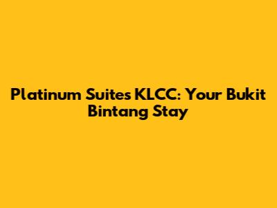 Platinum Suites KLCC: Your Bukit Bintang Stay