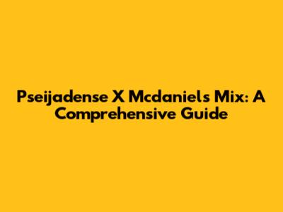 Pseijadense X Mcdaniels Mix: A Comprehensive Guide