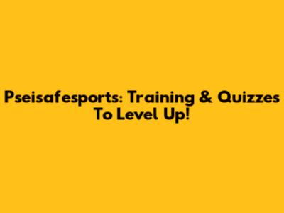 Pseisafesports: Training & Quizzes To Level Up!