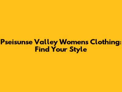 Pseisunse Valley Women's Clothing: Find Your Style