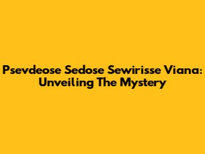 Psevdeose Sedose Sewirisse Viana: Unveiling The Mystery