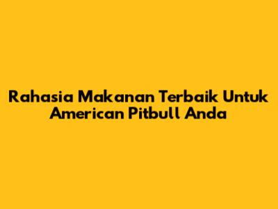 Rahasia Makanan Terbaik Untuk American Pitbull Anda