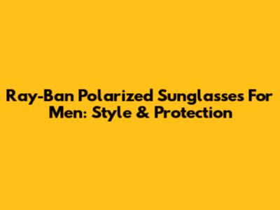 Ray-Ban Polarized Sunglasses For Men: Style & Protection