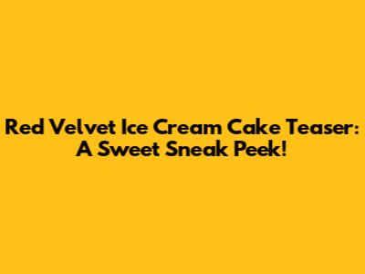 Red Velvet Ice Cream Cake Teaser: A Sweet Sneak Peek!