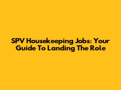 SPV Housekeeping Jobs: Your Guide To Landing The Role