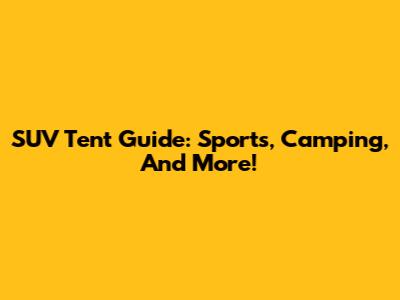 SUV Tent Guide: Sports, Camping, And More!