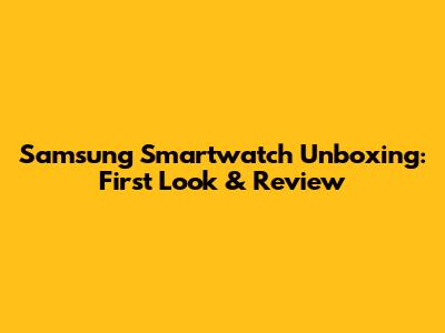 Samsung Smartwatch Unboxing: First Look & Review