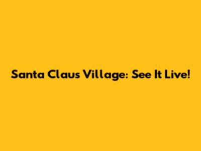 Santa Claus Village: See It Live!