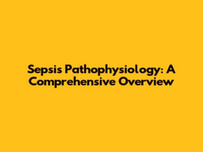 Sepsis Pathophysiology: A Comprehensive Overview