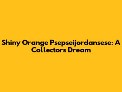 Shiny Orange Psepseijordansese: A Collector's Dream