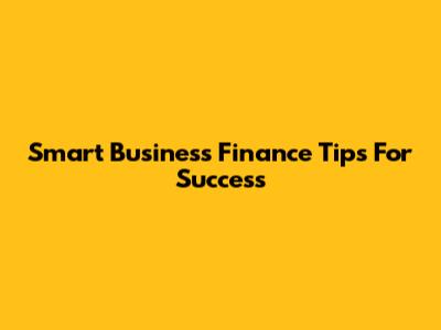 Smart Business Finance Tips For Success