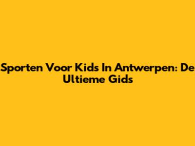 Sporten Voor Kids In Antwerpen: De Ultieme Gids