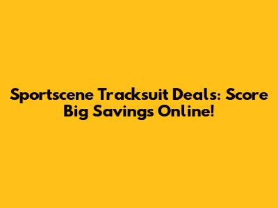 Sportscene Tracksuit Deals: Score Big Savings Online!