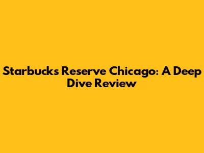 Starbucks Reserve Chicago: A Deep Dive Review