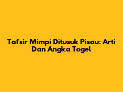 Tafsir Mimpi Ditusuk Pisau: Arti Dan Angka Togel