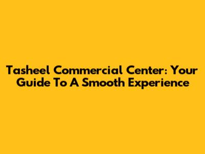 Tasheel Commercial Center: Your Guide To A Smooth Experience
