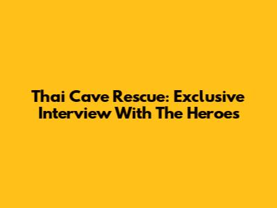 Thai Cave Rescue: Exclusive Interview With The Heroes