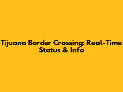 Tijuana Border Crossing: Real-Time Status & Info