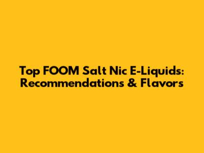 Top FOOM Salt Nic E-Liquids: Recommendations & Flavors