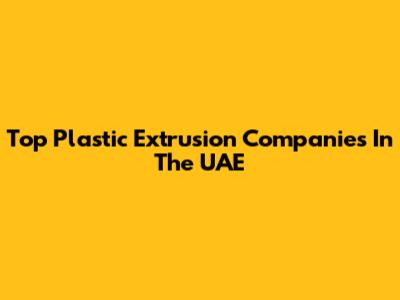 Top Plastic Extrusion Companies In The UAE