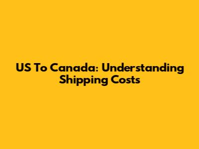 US To Canada: Understanding Shipping Costs