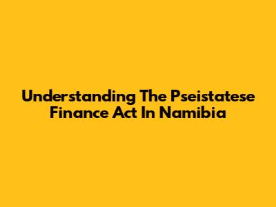Understanding The Pseistatese Finance Act In Namibia