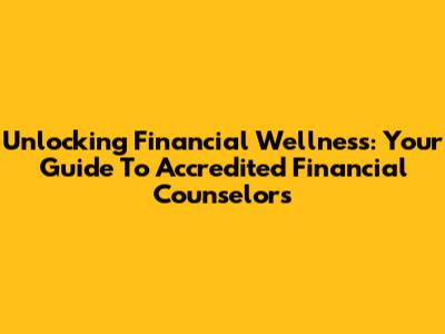 Unlocking Financial Wellness: Your Guide To Accredited Financial Counselors