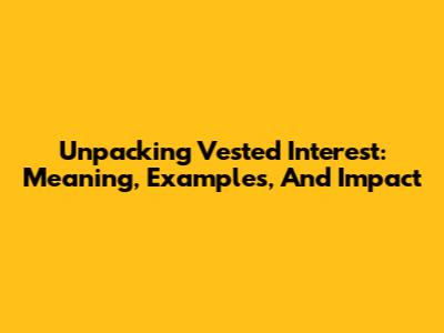 Unpacking Vested Interest: Meaning, Examples, And Impact