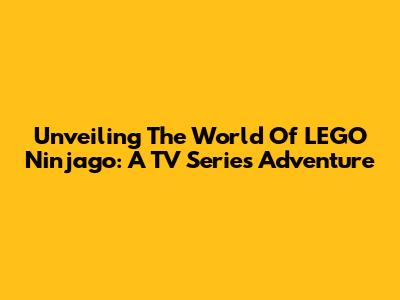 Unveiling The World Of LEGO Ninjago: A TV Series Adventure
