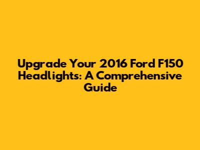 Upgrade Your 2016 Ford F150 Headlights: A Comprehensive Guide